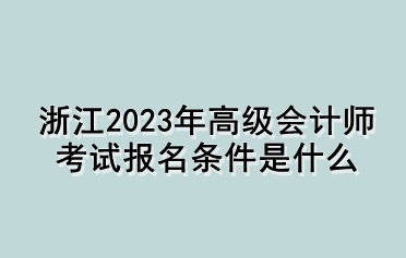 浙江2023年高級(jí)會(huì)計(jì)師考試報(bào)名條件是什么