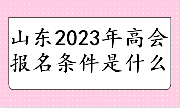 山東2023年高會(huì)報(bào)名條件是什么