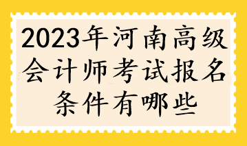 2023年河南高級會計(jì)師考試報(bào)名條件有哪些