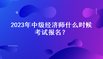 2023年中級經(jīng)濟師什么時候考試報名？