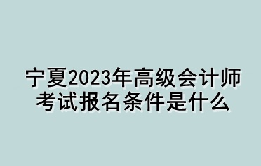 寧夏2023年高級(jí)會(huì)計(jì)師考試報(bào)名條件是什么