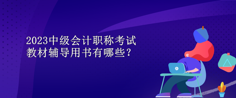 2023中級會計職稱考試教材輔導(dǎo)用書有哪些？