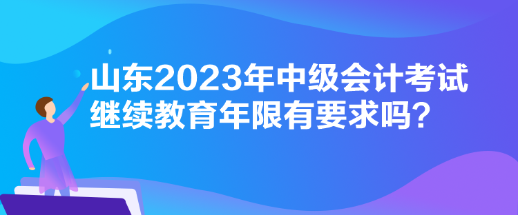 山東2023年中級會計考試繼續(xù)教育年限有要求嗎？