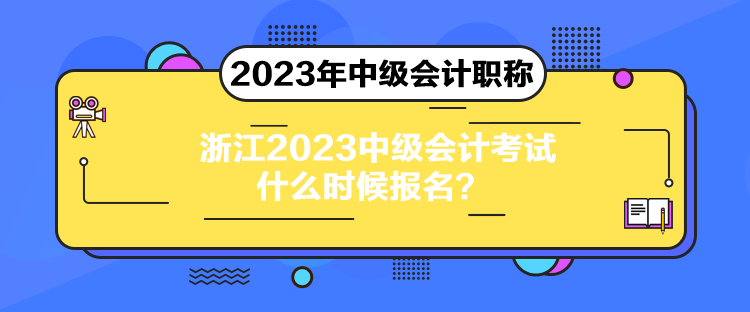 浙江2023中級會計考試什么時候報名？