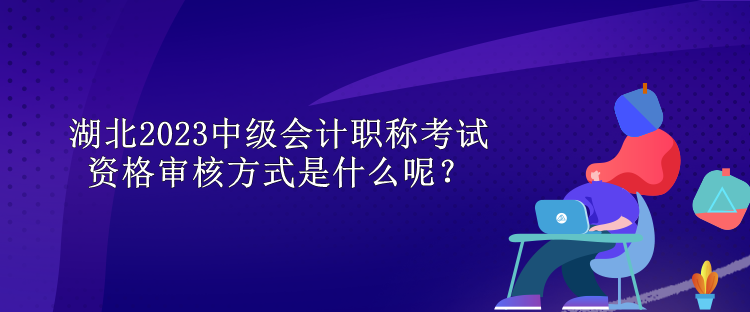 湖北2023中級(jí)會(huì)計(jì)職稱考試資格審核方式是什么呢？