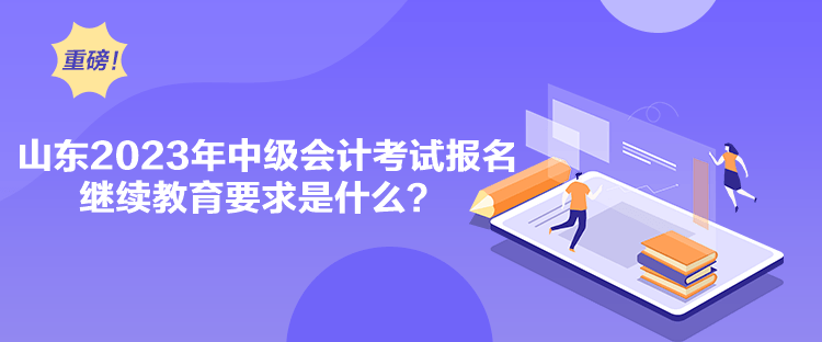 山東2023年中級(jí)會(huì)計(jì)考試報(bào)名繼續(xù)教育要求是什么？