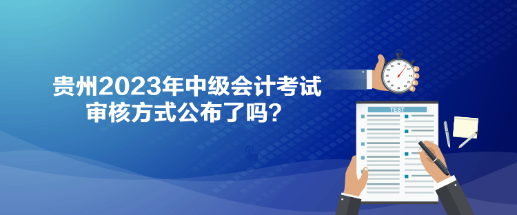 貴州2023年中級(jí)會(huì)計(jì)考試審核方式公布了嗎？