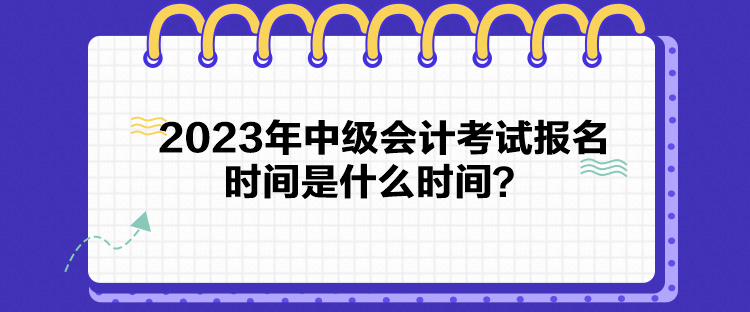 2023年中級(jí)會(huì)計(jì)考試報(bào)名時(shí)間是什么時(shí)間？