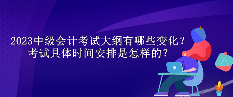 2023中級(jí)會(huì)計(jì)考試大綱有哪些變化？考試具體時(shí)間安排是怎樣的？