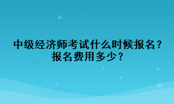 中級(jí)經(jīng)濟(jì)師考試什么時(shí)候報(bào)名？報(bào)名費(fèi)用多少？