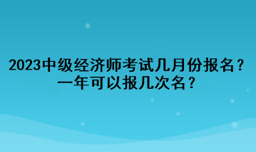 2023年中級經(jīng)濟師考試幾月份報名？一年可以報幾次名？