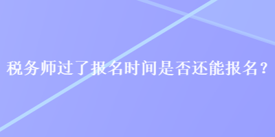 稅務(wù)師過了報(bào)名時(shí)間是否還能報(bào)名？