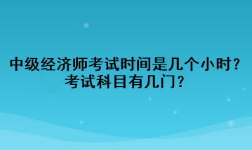 中級經(jīng)濟師考試時間是幾個小時？考試科目有幾門？