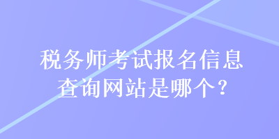 稅務(wù)師考試報名信息查詢網(wǎng)站是哪個？