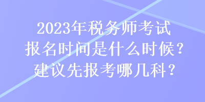 2023年稅務(wù)師考試報(bào)名時(shí)間是什么時(shí)候？建議先報(bào)考哪幾科？