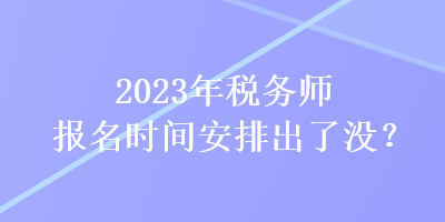 2023年稅務(wù)師報(bào)名時間安排出了沒？