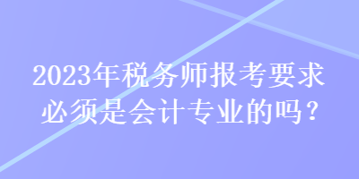 2023年稅務師報考要求必須是會計專業(yè)的嗎？