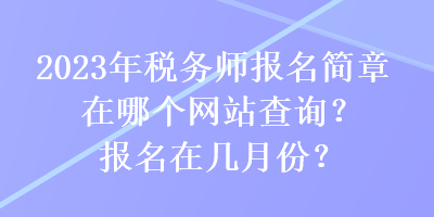 2023年稅務(wù)師報名簡章在哪個網(wǎng)站查詢？報名在幾月份？