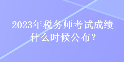 2023年稅務(wù)師考試成績什么時(shí)候公布？