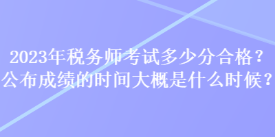 2023年稅務(wù)師考試多少分合格？公布成績(jī)的時(shí)間大概是什么時(shí)候？