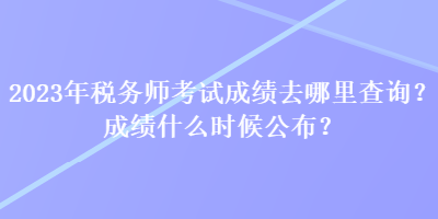 2023年稅務(wù)師考試成績(jī)?nèi)ツ睦锊樵?？成?jī)什么時(shí)候公布？