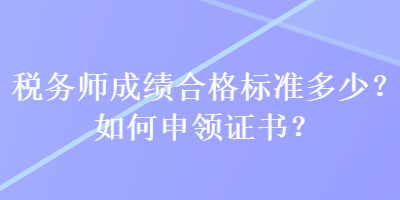 稅務(wù)師成績合格標(biāo)準(zhǔn)多少？如何申領(lǐng)證書？