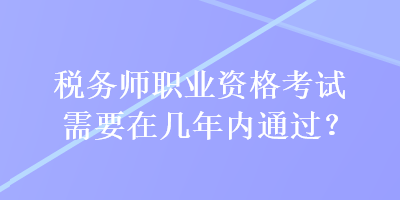 稅務(wù)師職業(yè)資格考試需要在幾年內(nèi)通過？