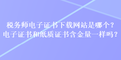 稅務師電子證書下載網站是哪個？電子證書和紙質證書含金量一樣嗎？