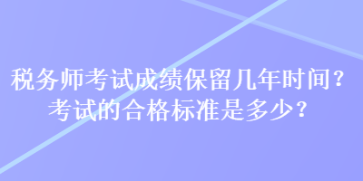 稅務(wù)師考試成績(jī)保留幾年時(shí)間？考試的合格標(biāo)準(zhǔn)是多少？