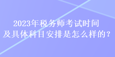 2023年稅務(wù)師考試時間及具體科目安排是怎么樣的？