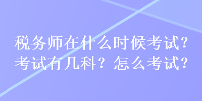 稅務(wù)師在什么時候考試？考試有幾科？怎么考試？