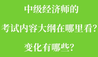 中級(jí)經(jīng)濟(jì)師的考試內(nèi)容大綱在哪里看？變化有哪些？