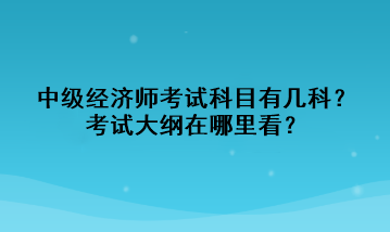 中級(jí)經(jīng)濟(jì)師考試科目有幾科？考試大綱在哪里看？