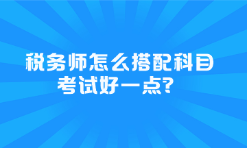 稅務(wù)師怎么搭配科目考試好一點？