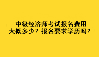 中級經(jīng)濟(jì)師考試報(bào)名費(fèi)用大概多少？報(bào)名要求學(xué)歷嗎？