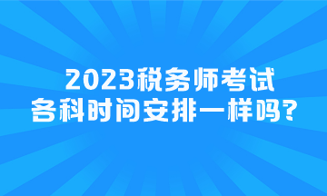 2023稅務(wù)師考試各科時間安排一樣嗎？