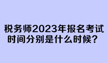 稅務師2023年報名考試時間分別是什么時候？