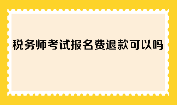 稅務(wù)師考試報名費退款可以嗎？