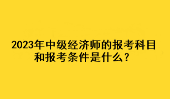 2023年中級經(jīng)濟(jì)師的報考科目和報考條件是什么？