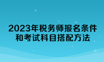 2023年稅務(wù)師報名條件和考試科目搭配方法