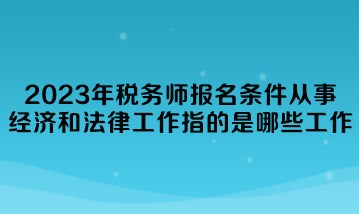 2023年稅務師報名條件從事經(jīng)濟和法律工作指的是哪些工作