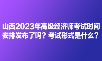 山西2023年高級(jí)經(jīng)濟(jì)師考試時(shí)間安排發(fā)布了嗎？考試形式是什么？