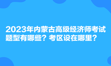 2023年內(nèi)蒙古高級經(jīng)濟師考試題型有哪些？考區(qū)設在哪里？