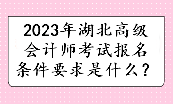 2023年湖北高級會計師考試報名條件要求是什么？