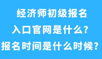 經(jīng)濟(jì)師初級(jí)報(bào)名入口官網(wǎng)是什么？報(bào)名時(shí)間是什么時(shí)候？