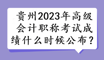 貴州2023年高級(jí)會(huì)計(jì)職稱考試成績(jī)什么時(shí)候公布？