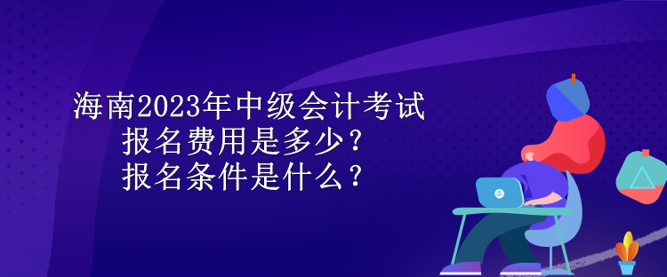 海南2023年中級會計考試報名費用是多少？報名條件是什么？