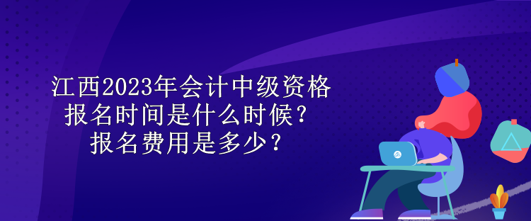 江西2023年會(huì)計(jì)中級資格報(bào)名時(shí)間是什么時(shí)候？報(bào)名費(fèi)用是多少？