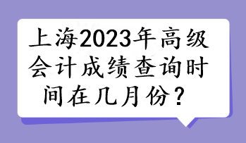 上海2023年高級(jí)會(huì)計(jì)成績(jī)查詢時(shí)間在幾月份？