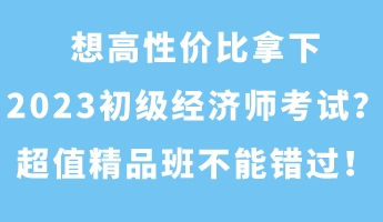 想高性價比拿下2023初級經(jīng)濟師考試？超值精品班不能錯過！